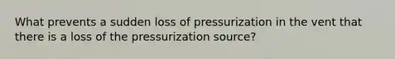 What prevents a sudden loss of pressurization in the vent that there is a loss of the pressurization source?