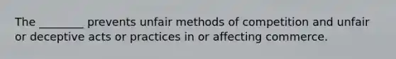 The ________ prevents unfair methods of competition and unfair or deceptive acts or practices in or affecting commerce.