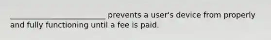 _________________________ prevents a user's device from properly and fully functioning until a fee is paid.