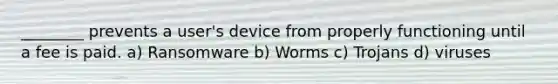 ________ prevents a user's device from properly functioning until a fee is paid. a) Ransomware b) Worms c) Trojans d) viruses