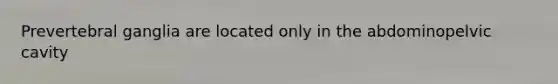 Prevertebral ganglia are located only in the abdominopelvic cavity