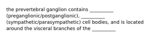 the prevertebral ganglion contains __________ (preganglionic/postganglionic), __________ (sympathetic/parasympathetic) cell bodies, and is located around the visceral branches of the __________