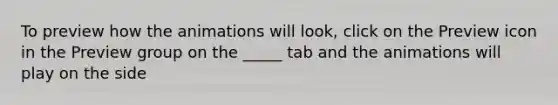 To preview how the animations will look, click on the Preview icon in the Preview group on the _____ tab and the animations will play on the side