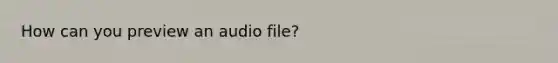 How can you preview an audio file?