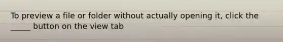 To preview a file or folder without actually opening it, click the _____ button on the view tab
