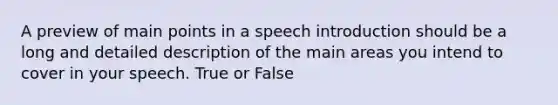 A preview of main points in a speech introduction should be a long and detailed description of the main areas you intend to cover in your speech. True or False