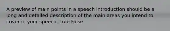 A preview of main points in a speech introduction should be a long and detailed description of the main areas you intend to cover in your speech. True False