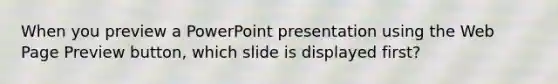 When you preview a PowerPoint presentation using the Web Page Preview button, which slide is displayed first?