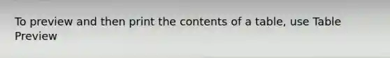 To preview and then print the contents of a table, use Table Preview