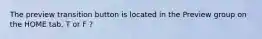 The preview transition button is located in the Preview group on the HOME tab. T or F ?