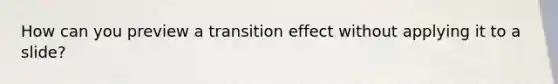 How can you preview a transition effect without applying it to a slide?