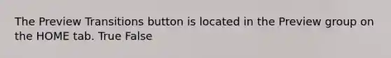 The Preview Transitions button is located in the Preview group on the HOME tab. True False
