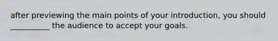 after previewing the main points of your introduction, you should __________ the audience to accept your goals.