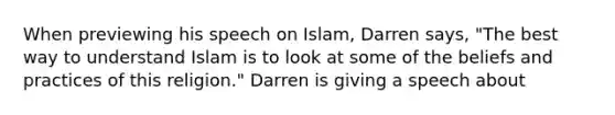 When previewing his speech on Islam, Darren says, "The best way to understand Islam is to look at some of the beliefs and practices of this religion." Darren is giving a speech about