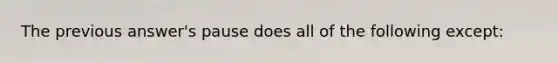 The previous answer's pause does all of the following except: