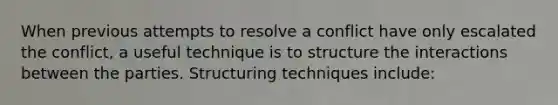 When previous attempts to resolve a conflict have only escalated the conflict, a useful technique is to structure the interactions between the parties. Structuring techniques include: