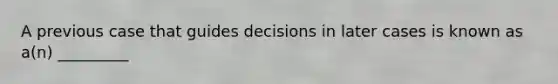 A previous case that guides decisions in later cases is known as a(n) _________