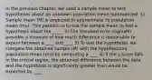 In the previous chapter, we used a sample mean to test hypotheses about an unknown population mean Summarized: 1) Sample mean (M) is expected to approximate its population mean (mu). This permits us to use the sample mean to test a hypothesis about the _____ 2) The standard error (sigmaM) provides a measure of how much difference is reasonable to expect between a ____ and ____ 3) To test the hypothesis, we compare the obtained sample (M) with the hypothesized population mean (mu) by computing a ____ 4) If the z-score falls in the critical region, the obtained difference between the data and the hypothesis is significantly greater than would be expected by ____