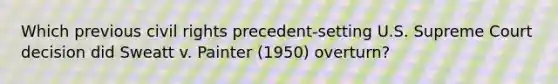 Which previous civil rights precedent-setting U.S. Supreme Court decision did Sweatt v. Painter (1950) overturn?