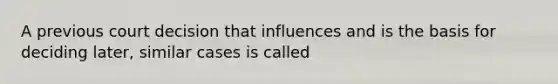 A previous court decision that influences and is the basis for deciding later, similar cases is called