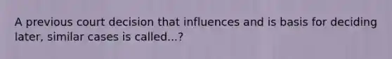 A previous court decision that influences and is basis for deciding later, similar cases is called...?