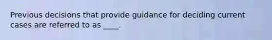 Previous decisions that provide guidance for deciding current cases are referred to as ____.