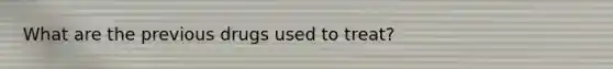 What are the previous drugs used to treat?