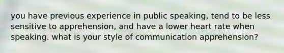 you have previous experience in public speaking, tend to be less sensitive to apprehension, and have a lower heart rate when speaking. what is your style of communication apprehension?