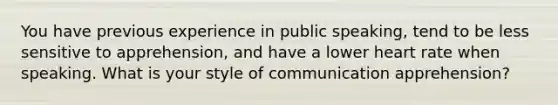 You have previous experience in public speaking, tend to be less sensitive to apprehension, and have a lower heart rate when speaking. What is your style of communication apprehension?