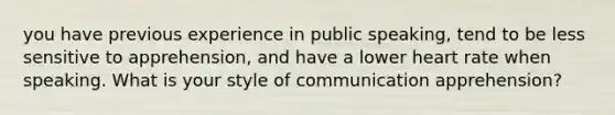 you have previous experience in public speaking, tend to be less sensitive to apprehension, and have a lower heart rate when speaking. What is your style of communication apprehension?