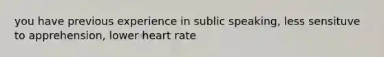 you have previous experience in sublic speaking, less sensituve to apprehension, lower heart rate