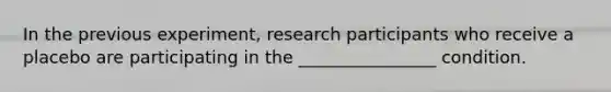 In the previous experiment, research participants who receive a placebo are participating in the ________________ condition.