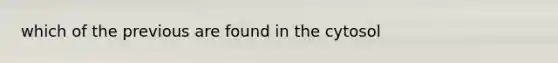 which of the previous are found in the cytosol
