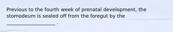 Previous to the fourth week of <a href='https://www.questionai.com/knowledge/kMumvNdQFH-prenatal-development' class='anchor-knowledge'>prenatal development</a>, the stomodeum is sealed off from the foregut by the ____________________ .