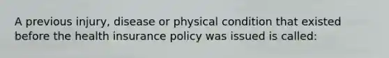 A previous injury, disease or physical condition that existed before the health insurance policy was issued is called: