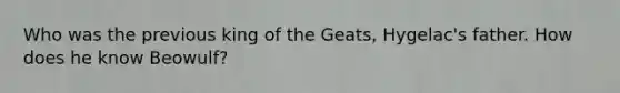 Who was the previous king of the Geats, Hygelac's father. How does he know Beowulf?