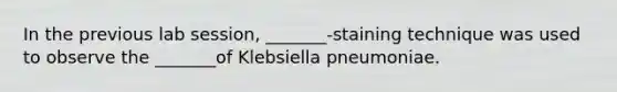 In the previous lab session, _______-staining technique was used to observe the _______of Klebsiella pneumoniae.