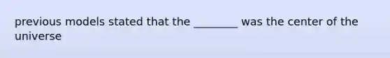 previous models stated that the ________ was the center of the universe