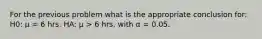 For the previous problem what is the appropriate conclusion for: H0: μ = 6 hrs. HA: μ > 6 hrs. with α = 0.05.