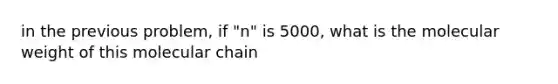 in the previous problem, if "n" is 5000, what is the molecular weight of this molecular chain