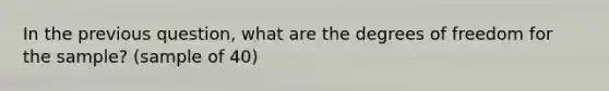 In the previous question, what are the degrees of freedom for the sample? (sample of 40)