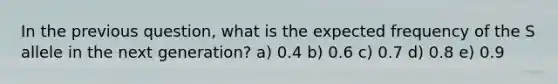 In the previous question, what is the expected frequency of the S allele in the next generation? a) 0.4 b) 0.6 c) 0.7 d) 0.8 e) 0.9