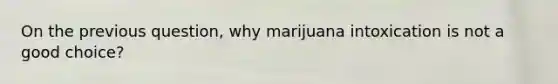 On the previous question, why marijuana intoxication is not a good choice?