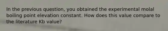 In the previous question, you obtained the experimental molal boiling point elevation constant. How does this value compare to the literature Kb value?