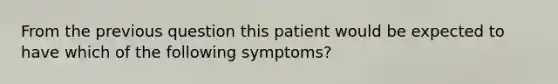 From the previous question this patient would be expected to have which of the following symptoms?