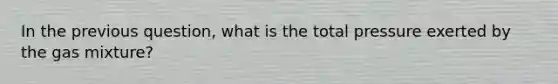 In the previous question, what is the total pressure exerted by the gas mixture?