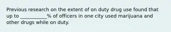 Previous research on the extent of on duty drug use found that up to ___________% of officers in one city used marijuana and other drugs while on duty.