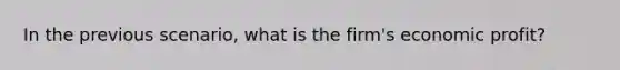 In the previous scenario, what is the firm's economic profit?