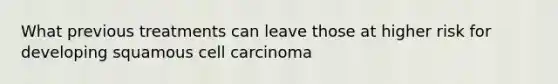 What previous treatments can leave those at higher risk for developing squamous cell carcinoma