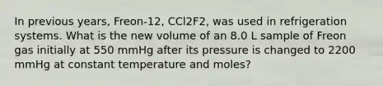 In previous years, Freon-12, CCl2F2, was used in refrigeration systems. What is the new volume of an 8.0 L sample of Freon gas initially at 550 mmHg after its pressure is changed to 2200 mmHg at constant temperature and moles?